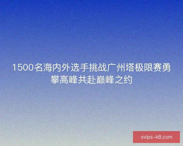 1500名海内外选手挑战广州塔极限赛勇攀高峰共赴巅峰之约