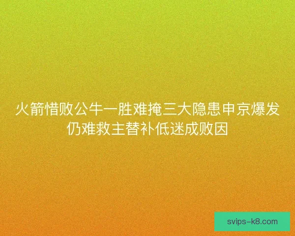 火箭惜败公牛一胜难掩三大隐患申京爆发仍难救主替补低迷成败因