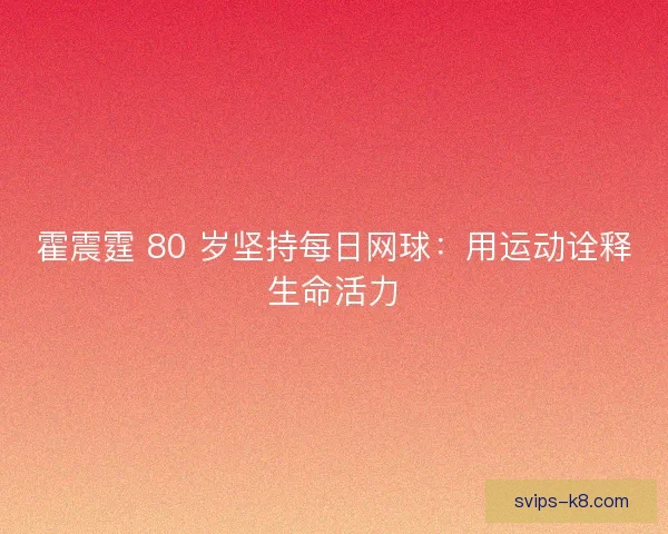 霍震霆 80 岁坚持每日网球：用运动诠释生命活力