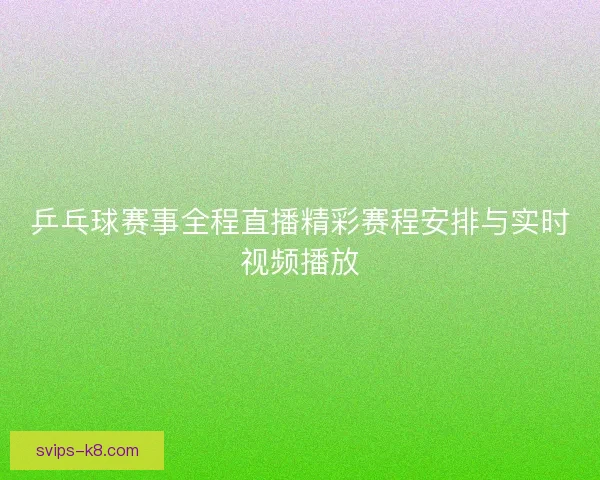 乒乓球赛事全程直播精彩赛程安排与实时视频播放
