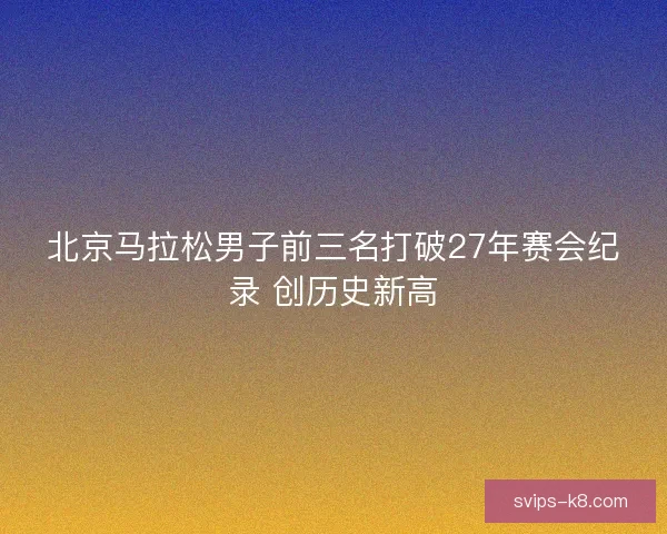 北京马拉松男子前三名打破27年赛会纪录 创历史新高